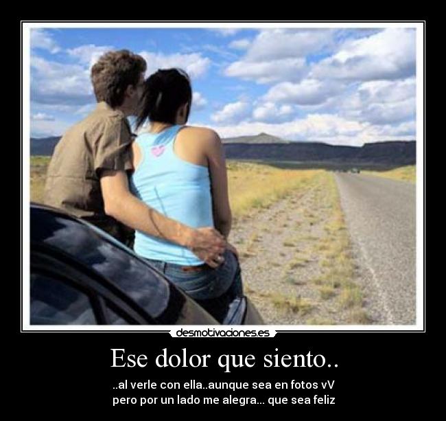 Ese dolor que siento.. - ..al verle con ella..aunque sea en fotos vV
pero por un lado me alegra... que sea feliz
