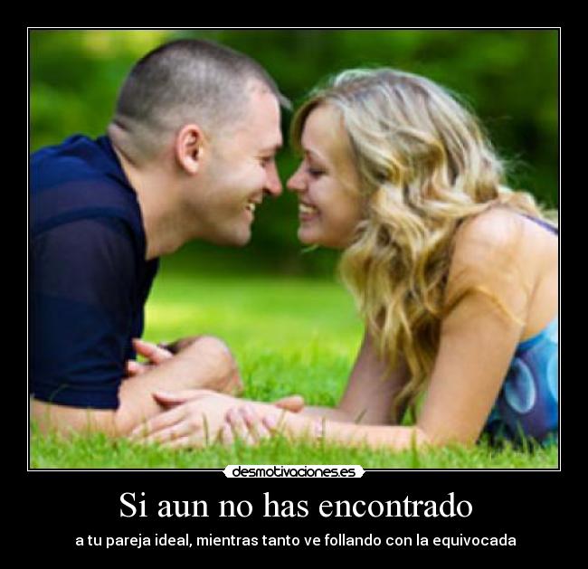 Si aun no has encontrado - a tu pareja ideal, mientras tanto ve follando con la equivocada