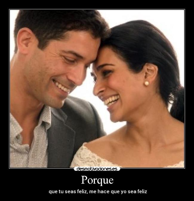Porque - que tu seas feliz, me hace que yo sea feliz