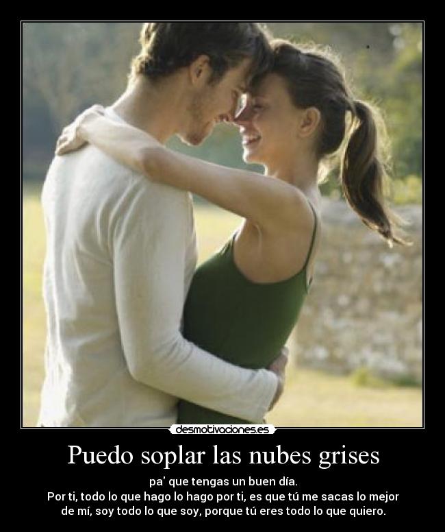 Puedo soplar las nubes grises - pa que tengas un buen día.
Por ti, todo lo que hago lo hago por ti, es que tú me sacas lo mejor
de mí, soy todo lo que soy, porque tú eres todo lo que quiero.