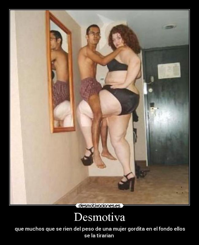 Desmotiva - que muchos que se rien del peso de una mujer gordita en el fondo ellos se la tirarian 