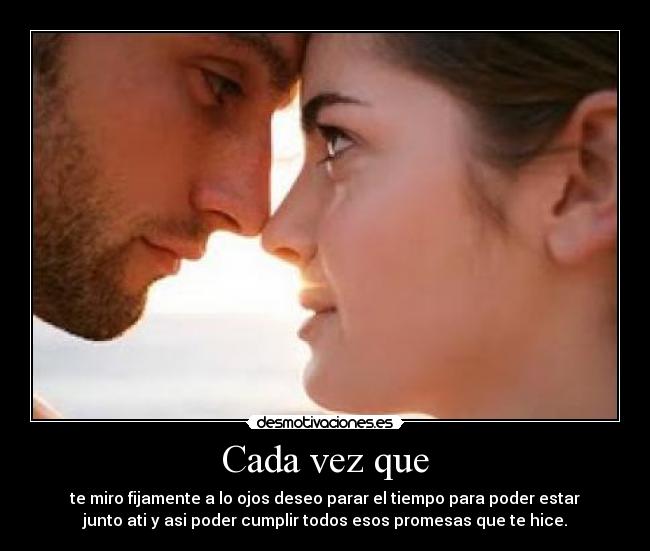 Cada vez que - te miro fijamente a lo ojos deseo parar el tiempo para poder estar
junto ati y asi poder cumplir todos esos promesas que te hice.