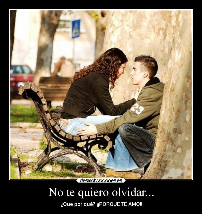 No te quiero olvidar... - ¿Que por qué? ¡¡PORQUE TE AMO!!
