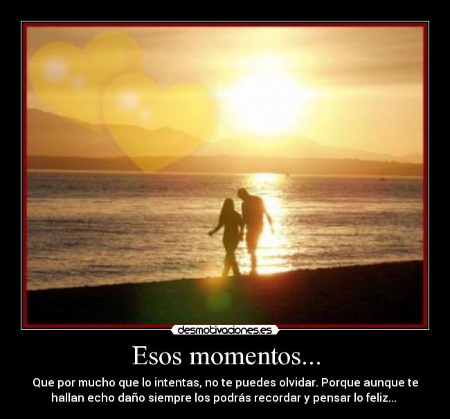 Esos momentos... - Que por mucho que lo intentas, no te puedes olvidar. Porque aunque te
hallan echo daño siempre los podrás recordar y pensar lo feliz...