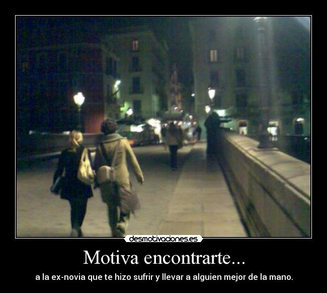 Motiva encontrarte... - a la ex-novia que te hizo sufrir y llevar a alguien mejor de la mano.