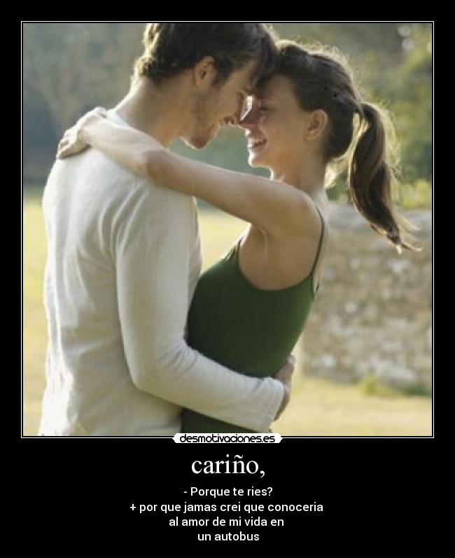 cariño, - - Porque te ries?
+ por que jamas crei que conoceria
al amor de mi vida en
un autobus