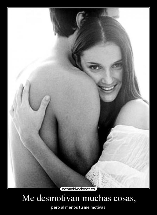 Me desmotivan muchas cosas, - pero al menos tú me motivas.