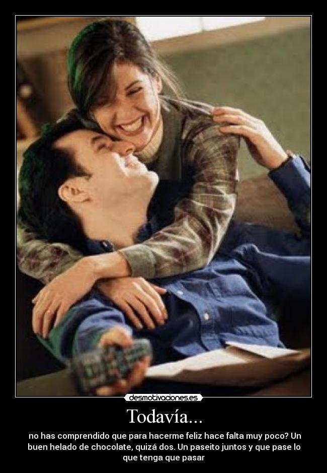 Todavía... - no has comprendido que para hacerme feliz hace falta muy poco? Un
buen helado de chocolate, quizá dos. Un paseito juntos y que pase lo
que tenga que pasar
