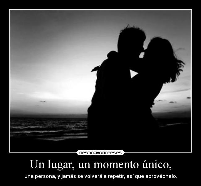 Un lugar, un momento único, - una persona, y jamás se volverá a repetir, así que aprovéchalo.