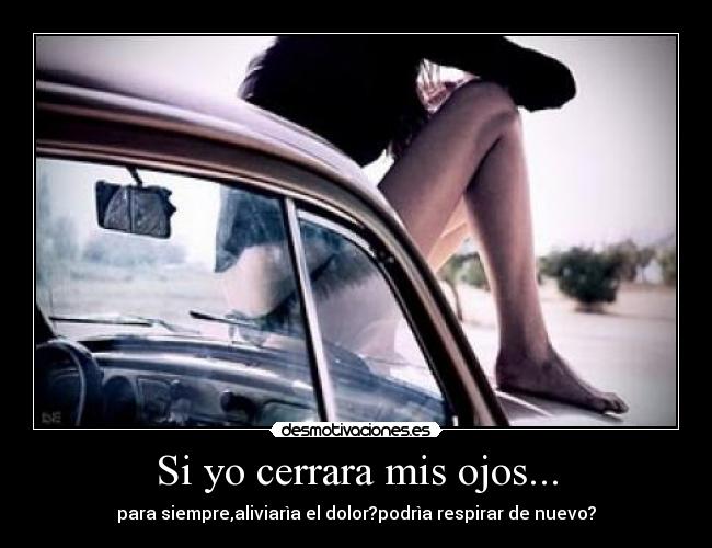 Si yo cerrara mis ojos... - para siempre,aliviarìa el dolor?podrìa respirar de nuevo?