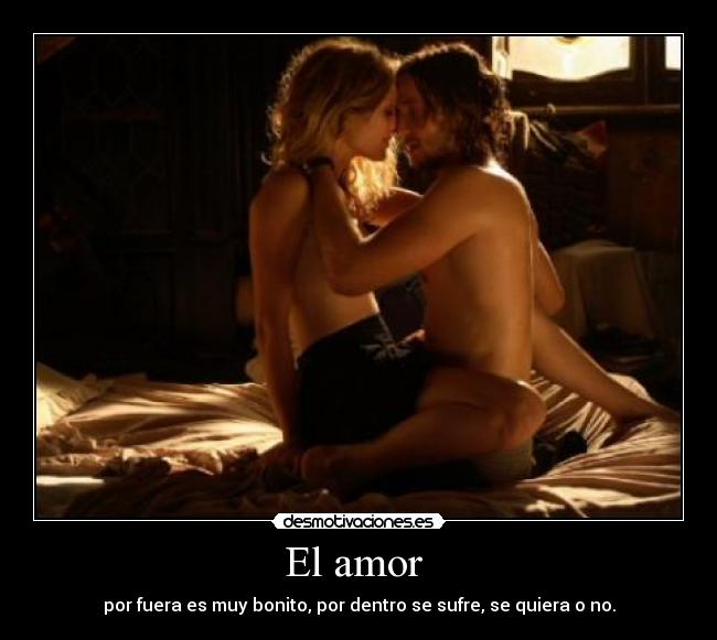 El amor - por fuera es muy bonito, por dentro se sufre, se quiera o no.