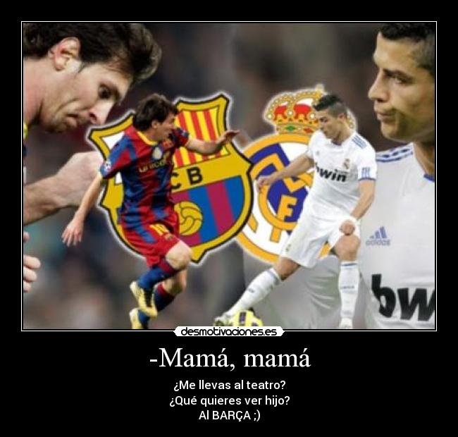 -Mamá, mamá - ¿Me llevas al teatro?
¿Qué quieres ver hijo?
Al BARÇA ;)