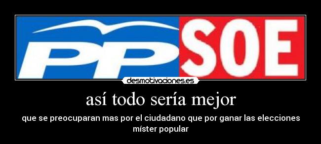 así todo sería mejor - que se preocuparan mas por el ciudadano que por ganar las elecciones
míster popular