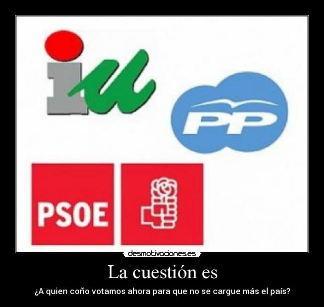 La cuestión es - ¿A quien coño votamos ahora para que no se cargue más el país?