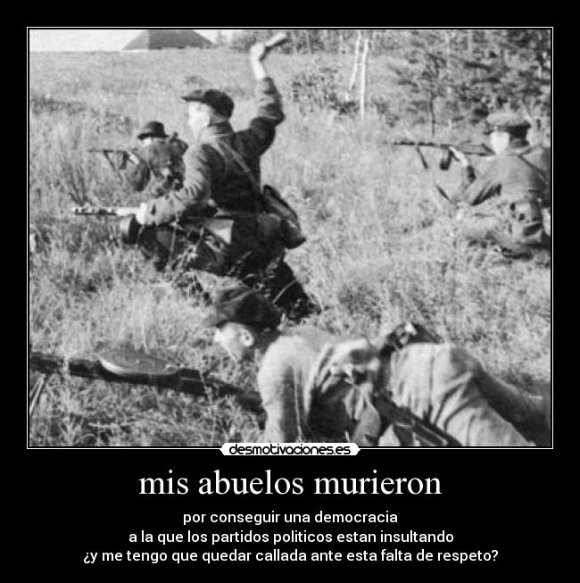mis abuelos murieron - por conseguir una democracia
a la que los partidos politicos estan insultando
¿y me tengo que quedar callada ante esta falta de respeto?