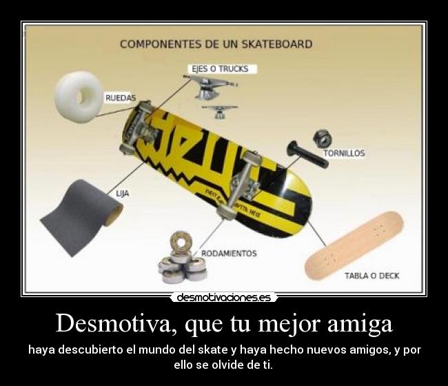 Desmotiva, que tu mejor amiga - haya descubierto el mundo del skate y haya hecho nuevos amigos, y por
ello se olvide de ti.