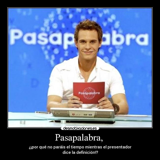 Pasapalabra,  - ¿¡por qué no paráis el tiempo mientras el presentador
dice la definición!?