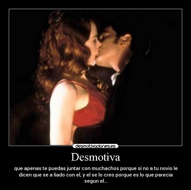 Desmotiva - que apenas te puedas juntar con muchachos porque si no a tu novio le
dicen que se a liado con el, y el se lo creo porque es lo que parecia
segun el...