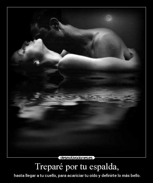 Treparé por tu espalda, - hasta llegar a tu cuello, para acariciar tu oído y definirte lo más bello.