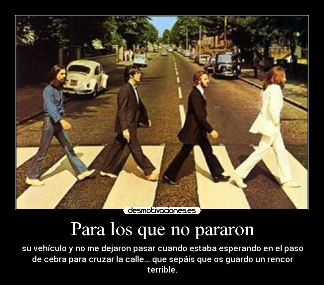 Para los que no pararon - su vehículo y no me dejaron pasar cuando estaba esperando en el paso
de cebra para cruzar la calle... que sepáis que os guardo un rencor
terrible.