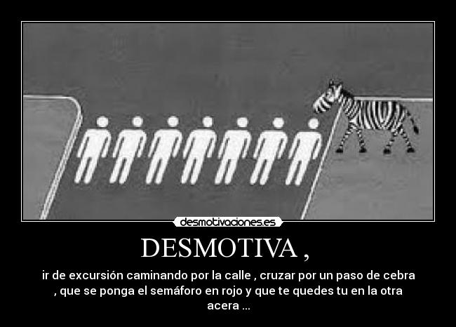 DESMOTIVA ,  - ir de excursión caminando por la calle , cruzar por un paso de cebra
, que se ponga el semáforo en rojo y que te quedes tu en la otra
acera ...