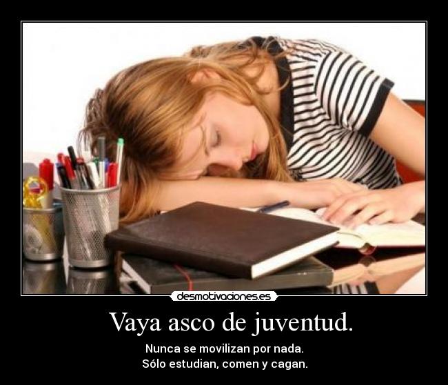   Vaya asco de juventud. - Nunca se movilizan por nada.
Sólo estudian, comen y cagan.