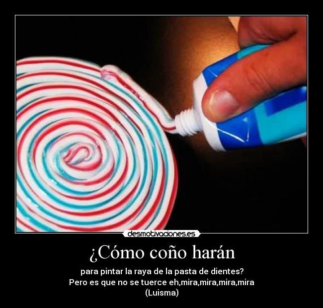 ¿Cómo coño harán - para pintar la raya de la pasta de dientes?
Pero es que no se tuerce eh,mira,mira,mira,mira
(Luisma)