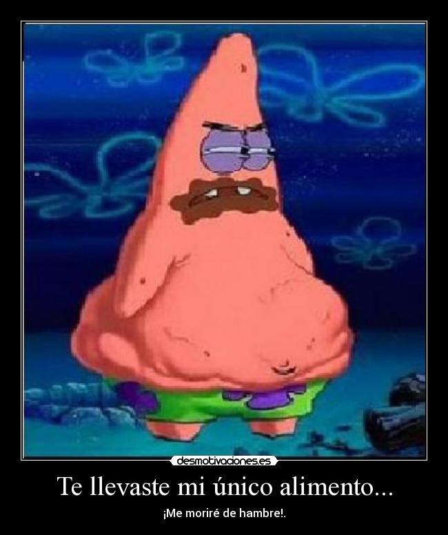 Te llevaste mi único alimento... - ¡Me moriré de hambre!.
