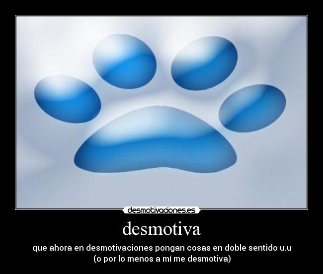 desmotiva - que ahora en desmotivaciones pongan cosas en doble sentido u.u
(o por lo menos a mí me desmotiva)