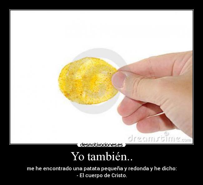Yo también.. - me he encontrado una patata pequeña y redonda y he dicho:
- El cuerpo de Cristo.