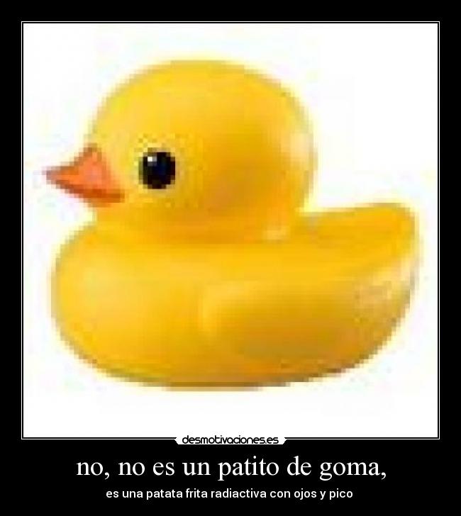 no, no es un patito de goma, -