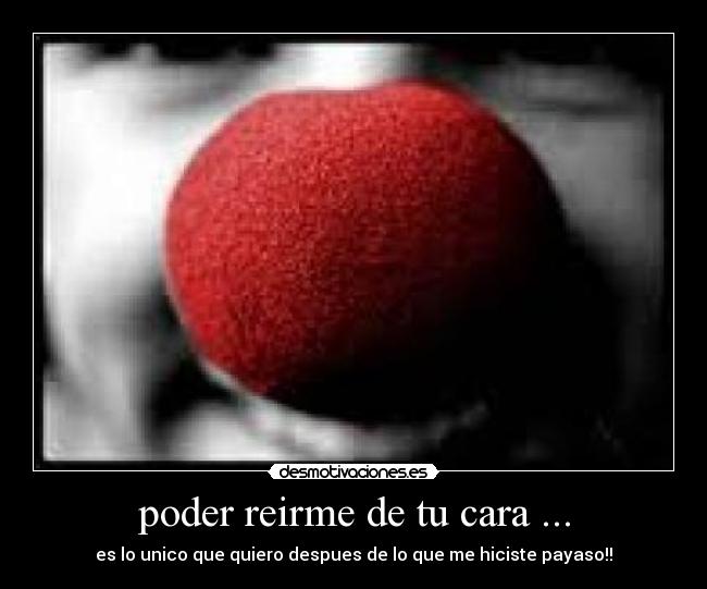 poder reirme de tu cara ... - es lo unico que quiero despues de lo que me hiciste payaso!!