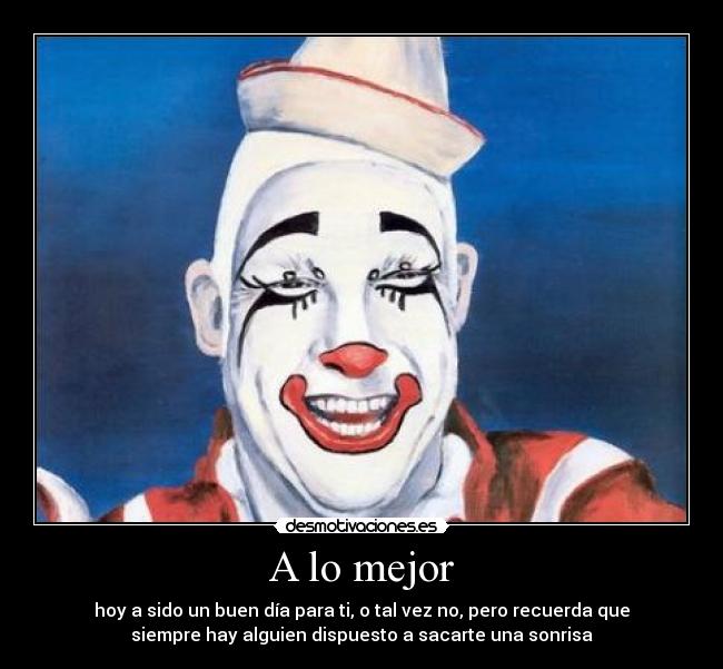 A lo mejor - hoy a sido un buen día para ti, o tal vez no, pero recuerda que
siempre hay alguien dispuesto a sacarte una sonrisa