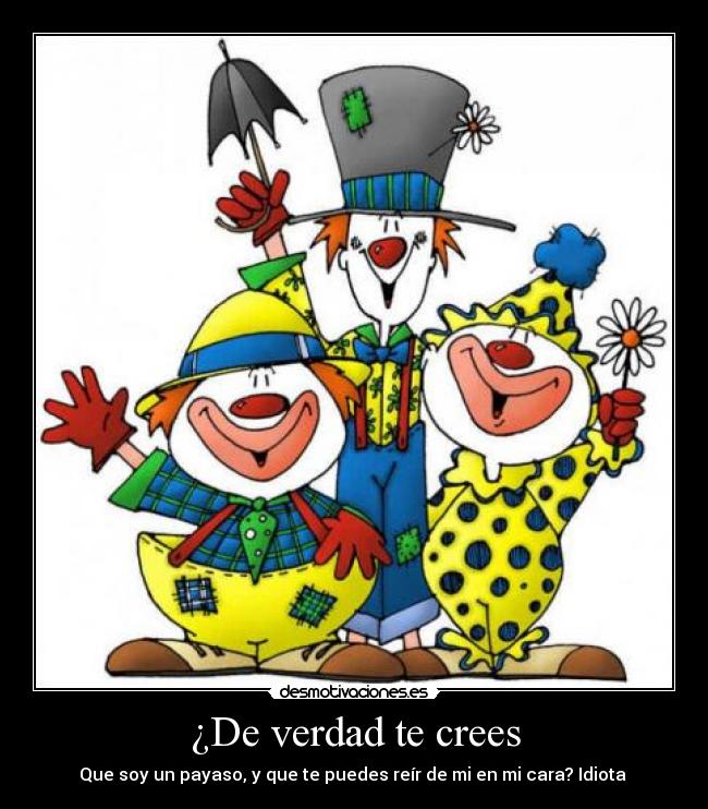 ¿De verdad te crees - Que soy un payaso, y que te puedes reír de mi en mi cara? Idiota 