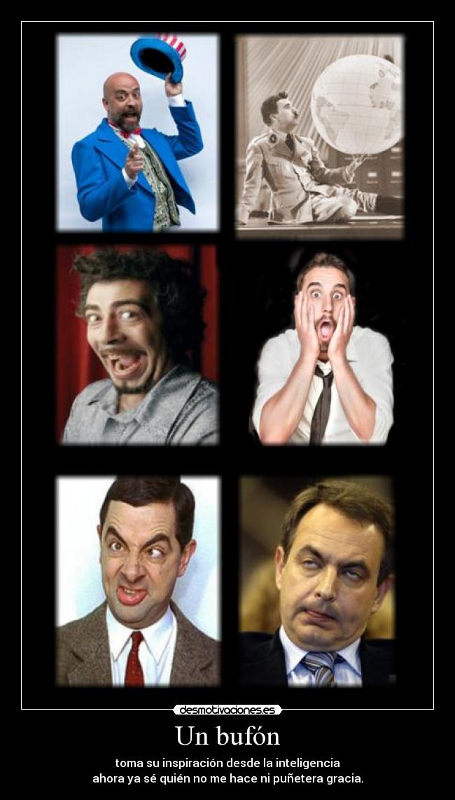 Un bufón - toma su inspiración desde la inteligencia
ahora ya sé quién no me hace ni puñetera gracia.