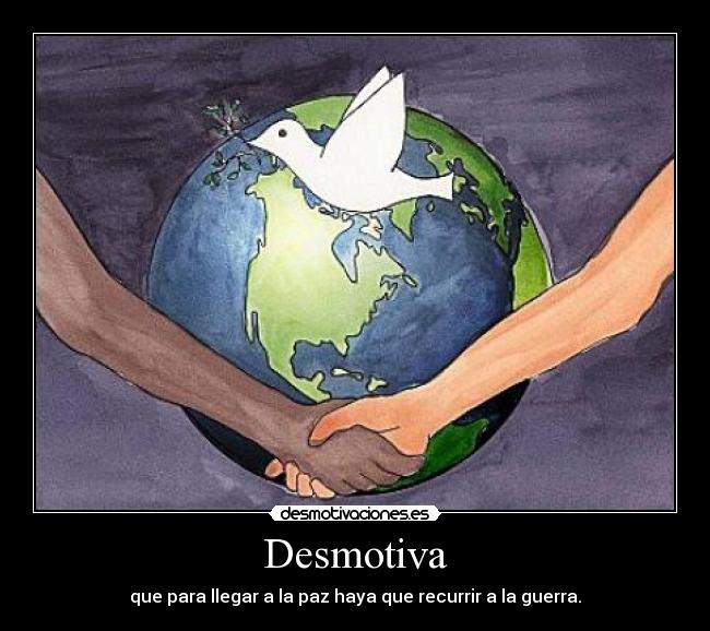 Desmotiva - que para llegar a la paz haya que recurrir a la guerra.