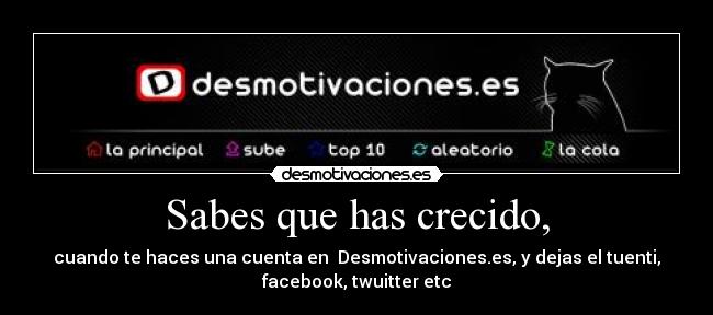 Sabes que has crecido, - cuando te haces una cuenta en  Desmotivaciones.es, y dejas el tuenti,
facebook, twuitter etc