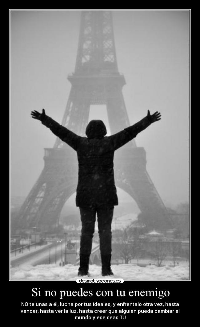Si no puedes con tu enemigo - NO te unas a él, lucha por tus ideales, y enfrentalo otra vez, hasta
vencer, hasta ver la luz, hasta creer que alguien pueda cambiar el
mundo y ese seas TÚ
