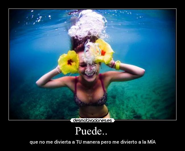 Puede..  - que no me divierta a TU manera pero me divierto a la MÍA