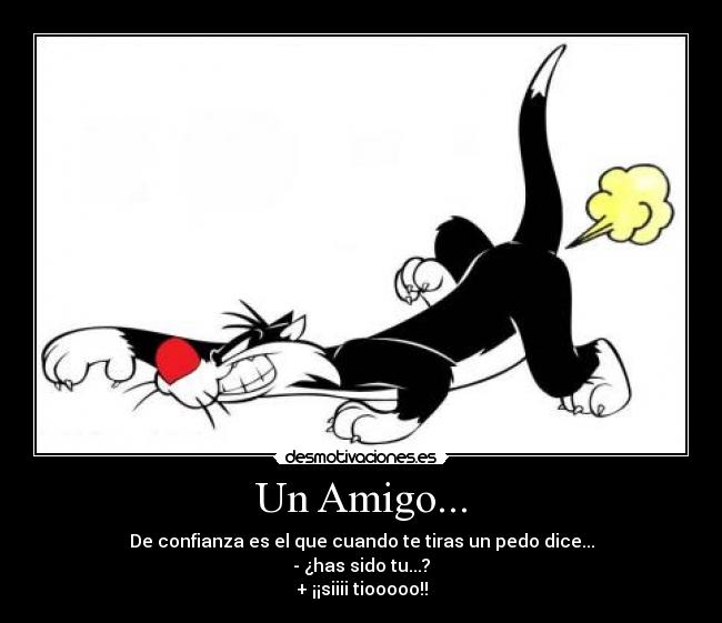 Un Amigo... - De confianza es el que cuando te tiras un pedo dice...
- ¿has sido tu...?
+ ¡¡siiii tiooooo!!