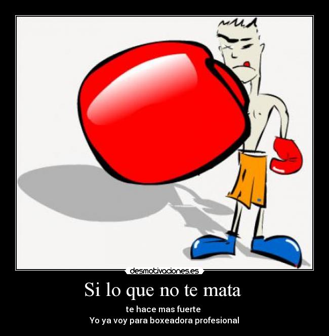 Si lo que no te mata - te hace mas fuerte
Yo ya voy para boxeadora profesional
