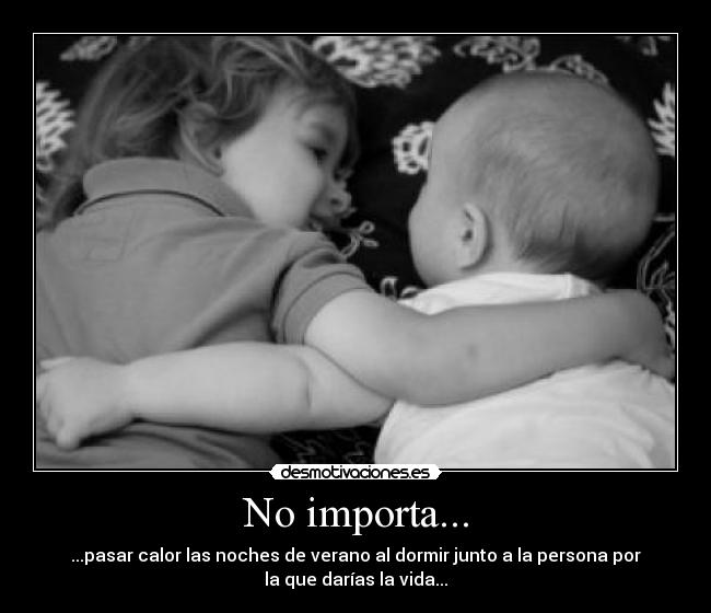 No importa... - ...pasar calor las noches de verano al dormir junto a la persona por
la que darías la vida...
