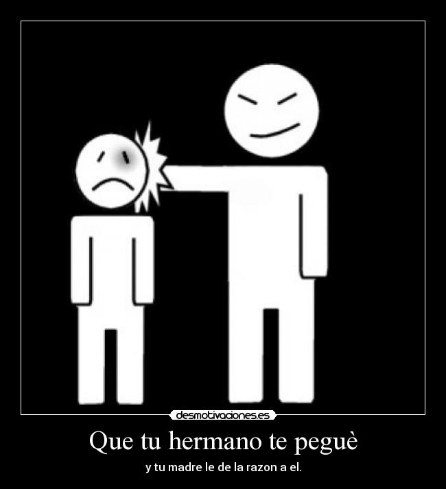Que tu hermano te peguè - y tu madre le de la razon a el.