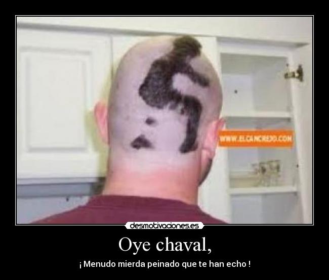 Oye chaval, - ¡ Menudo mierda peinado que te han echo !