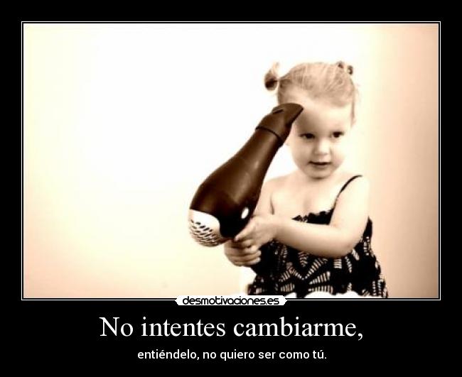No intentes cambiarme, - entiéndelo, no quiero ser como tú.