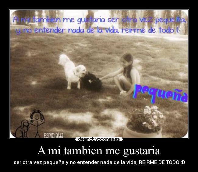 A mi tambien me gustaria - ser otra vez pequeña y no entender nada de la vida, REIRME DE TODO :D