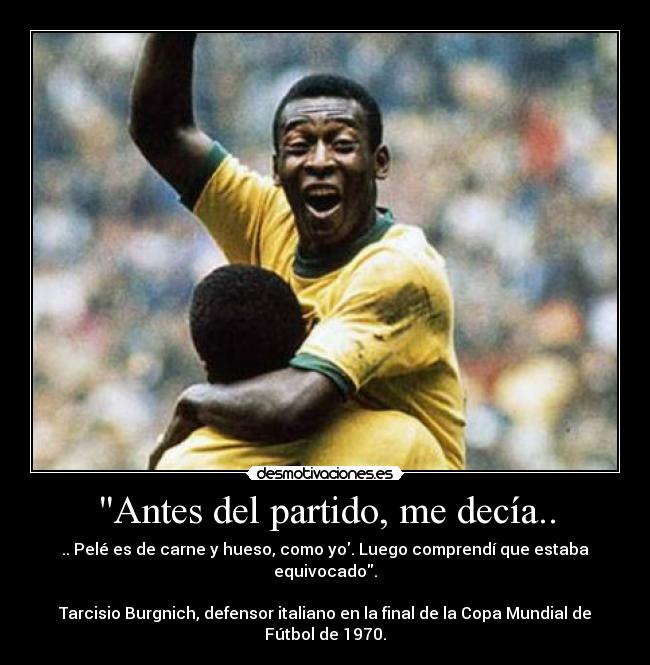 Antes del partido, me decía.. - .. Pelé es de carne y hueso, como yo. Luego comprendí que estaba equivocado.

Tarcisio Burgnich, defensor italiano en la final de la Copa Mundial de Fútbol de 1970.