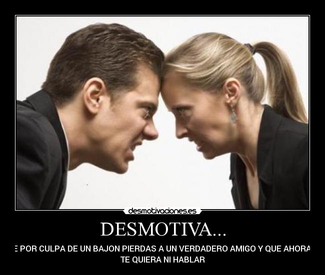DESMOTIVA... - QUE POR CULPA DE UN BAJON PIERDAS A UN VERDADERO AMIGO Y QUE AHORA NO
TE QUIERA NI HABLAR