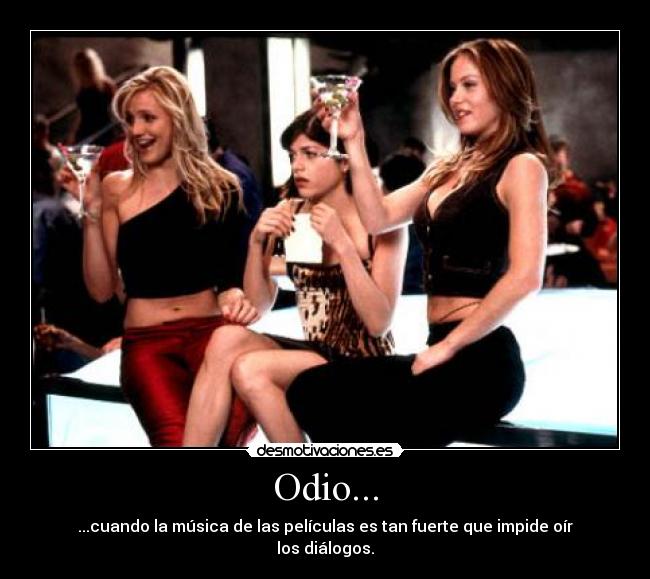 Odio... - ...cuando la música de las películas es tan fuerte que impide oír los diálogos.