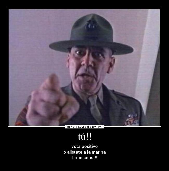 tú!! - vota positivo
o alístate a la marina
firme señor!!